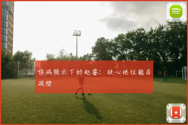 伤病阴云下的赵睿：核心地位能否延续