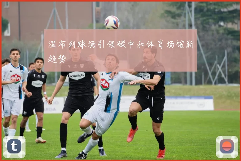 温布利球场引领碳中和体育场馆新趋势