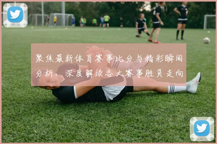 聚焦最新体育赛事比分与精彩瞬间分析，深度解读各大赛事胜负走向