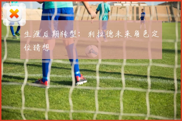生涯后期转型：利拉德未来角色定位猜想
