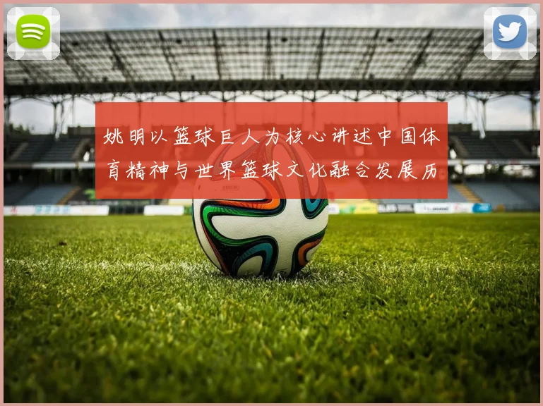 姚明以篮球巨人为核心讲述中国体育精神与世界篮球文化融合发展历程