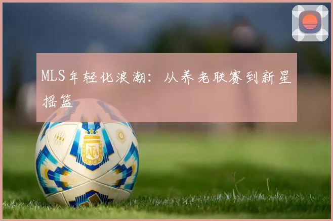 MLS年轻化浪潮：从养老联赛到新星摇篮