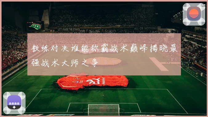 教练对决谁能称霸战术巅峰揭晓最强战术大师之争