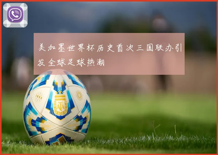 美加墨世界杯历史首次三国联办引发全球足球热潮