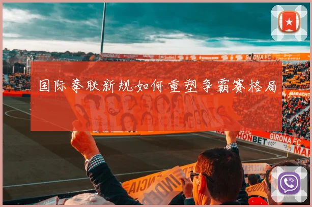国际拳联新规如何重塑争霸赛格局