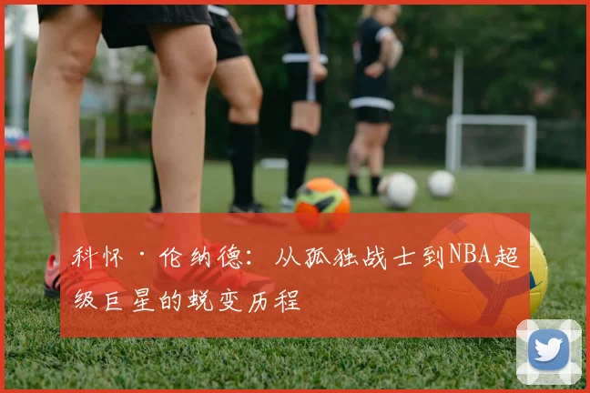 科怀·伦纳德：从孤独战士到NBA超级巨星的蜕变历程