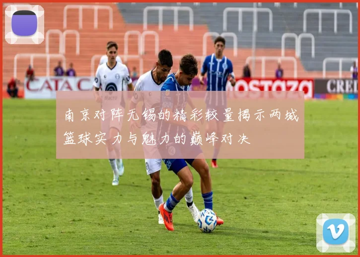 南京对阵无锡的精彩较量揭示两城篮球实力与魅力的巅峰对决