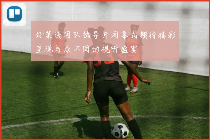 好莱坞团队执导开闭幕式期待精彩呈现与众不同的视听盛宴