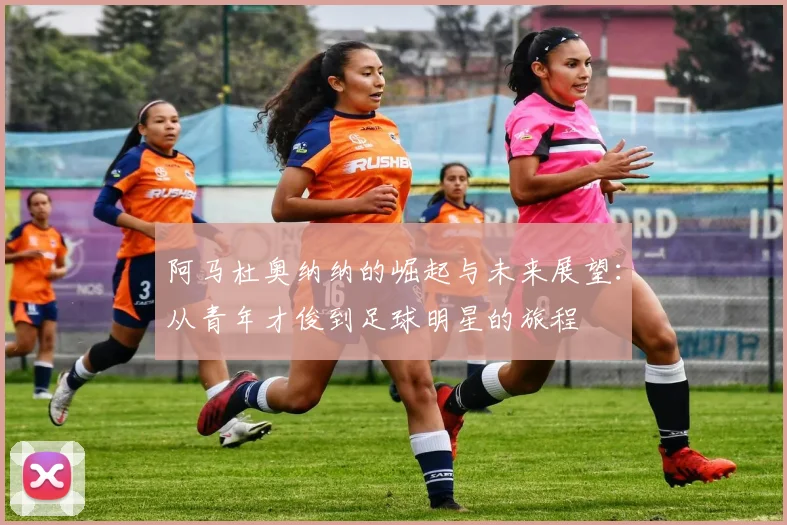阿马杜奥纳纳的崛起与未来展望：从青年才俊到足球明星的旅程