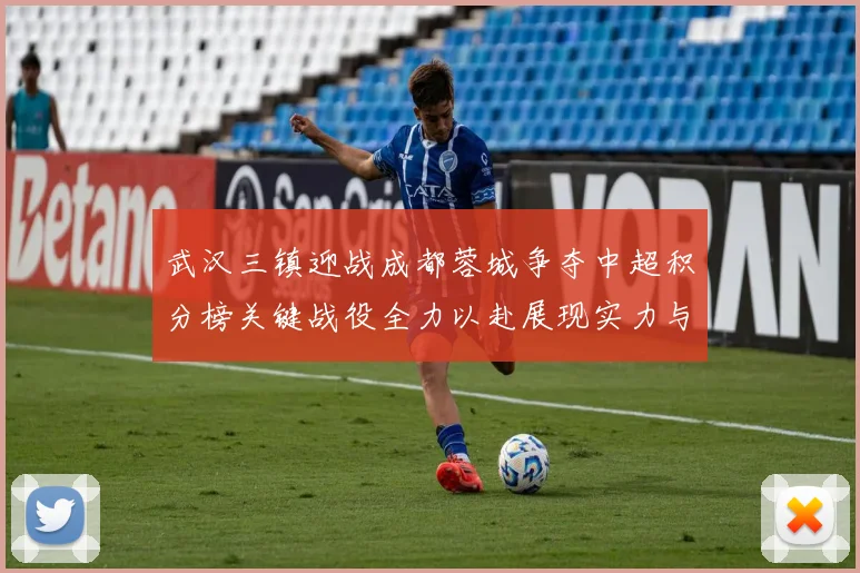 武汉三镇迎战成都蓉城争夺中超积分榜关键战役全力以赴展现实力与斗志