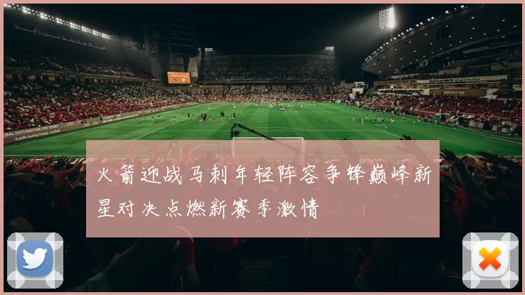 火箭迎战马刺年轻阵容争锋巅峰新星对决点燃新赛季激情