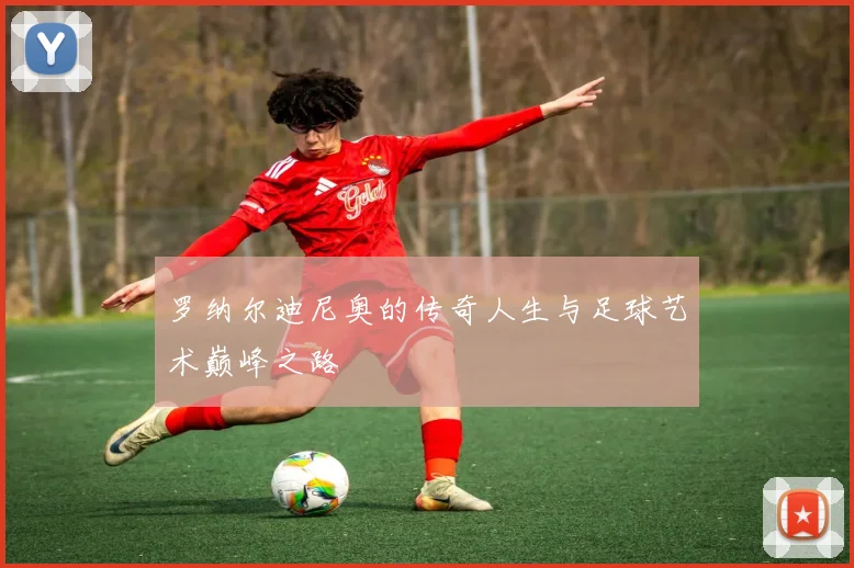 罗纳尔迪尼奥的传奇人生与足球艺术巅峰之路