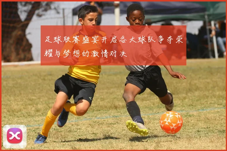 足球联赛盛宴开启各大球队争夺荣耀与梦想的激情对决