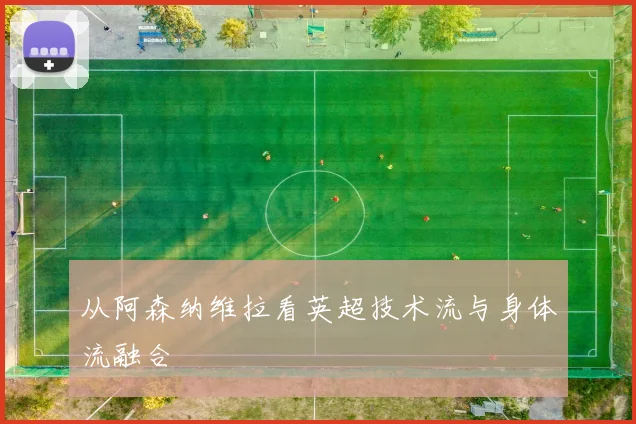 从阿森纳维拉看英超技术流与身体流融合