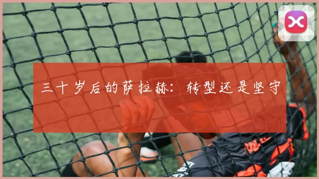 三十岁后的萨拉赫：转型还是坚守
