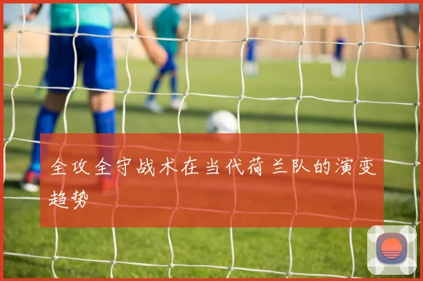全攻全守战术在当代荷兰队的演变趋势