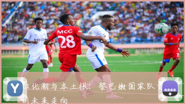 归化潮与本土根：黎巴嫩国家队青训未来走向