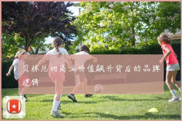 贝林厄姆商业价值飙升背后的品牌逻辑