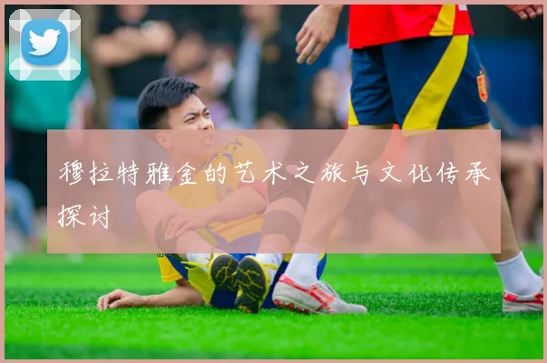 穆拉特雅金的艺术之旅与文化传承探讨