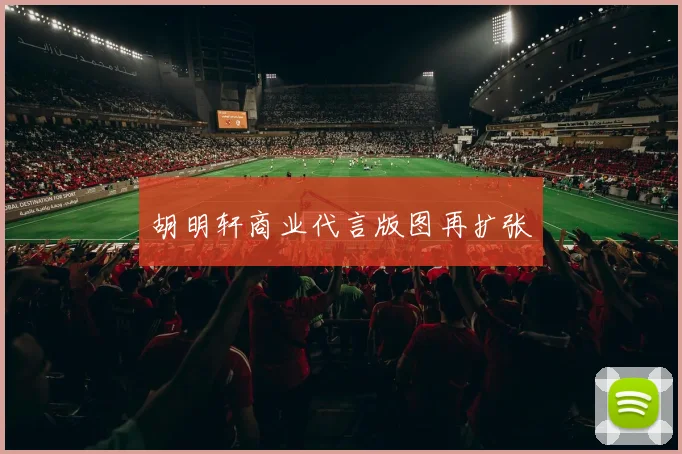 胡明轩商业代言版图再扩张