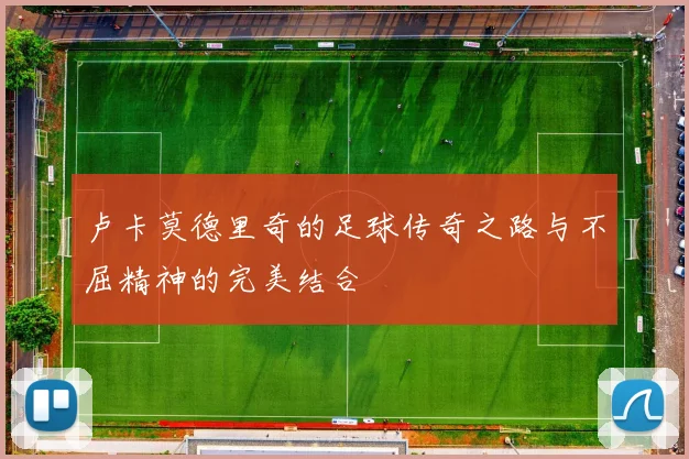 卢卡莫德里奇的足球传奇之路与不屈精神的完美结合