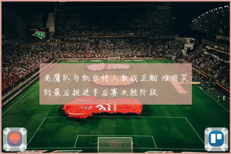 老鹰队与凯尔特人激战正酣 谁将笑到最后挺进季后赛决胜阶段