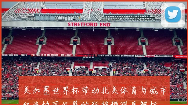 美加墨世界杯带动北美体育与城市经济协同发展的新趋势深度解析