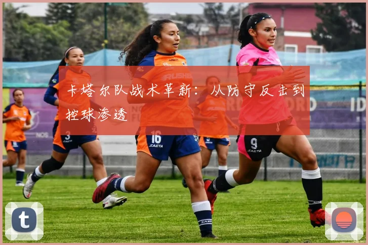 卡塔尔队战术革新：从防守反击到控球渗透