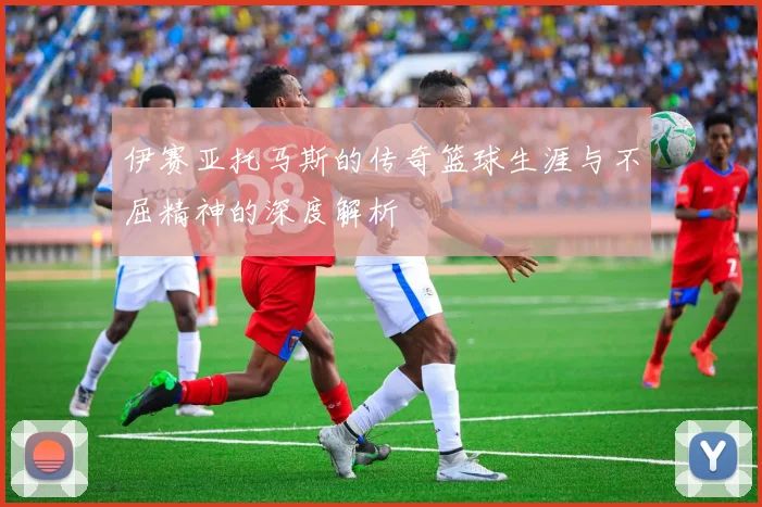 伊赛亚托马斯的传奇篮球生涯与不屈精神的深度解析